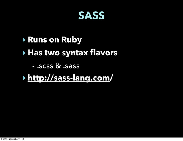 SASS
‣ Runs on Ruby
‣ Has two syntax flavors
- .scss & .sass
‣ http://sass-lang.com/
Friday, November 8, 13
