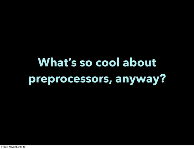 What’s so cool about
preprocessors, anyway?
Friday, November 8, 13
