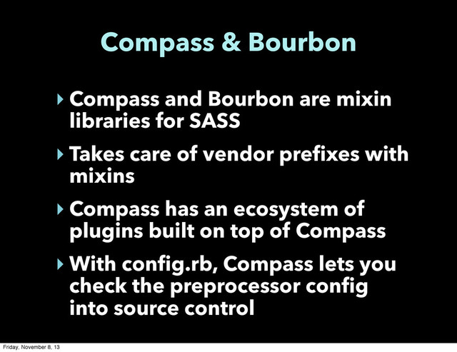 Compass & Bourbon
‣ Compass and Bourbon are mixin
libraries for SASS
‣ Takes care of vendor prefixes with
mixins
‣ Compass has an ecosystem of
plugins built on top of Compass
‣ With config.rb, Compass lets you
check the preprocessor config
into source control
Friday, November 8, 13

