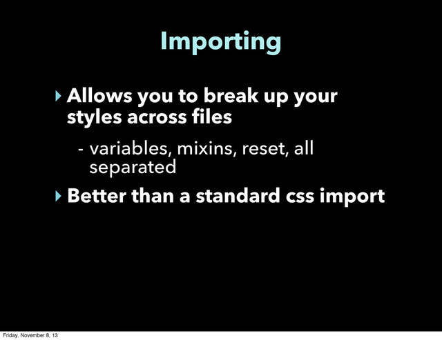 Importing
‣ Allows you to break up your
styles across files
- variables, mixins, reset, all
separated
‣ Better than a standard css import
Friday, November 8, 13
