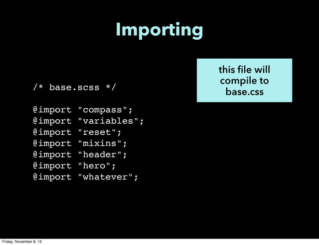 this file will
compile to
base.css
/* base.scss */
@import "compass";
@import "variables";
@import "reset";
@import "mixins";
@import "header";
@import "hero";
@import "whatever";
Importing
Friday, November 8, 13
