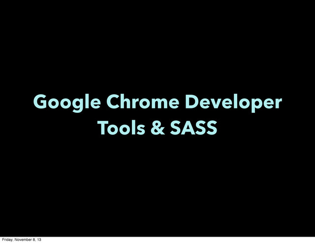 Google Chrome Developer
Tools & SASS
Friday, November 8, 13
