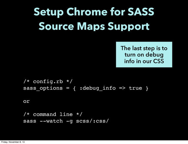 The last step is to
turn on debug
info in our CSS
/* config.rb */
sass_options = { :debug_info => true }
or
/* command line */
sass --watch -g scss/:css/
Setup Chrome for SASS
Source Maps Support
Friday, November 8, 13
