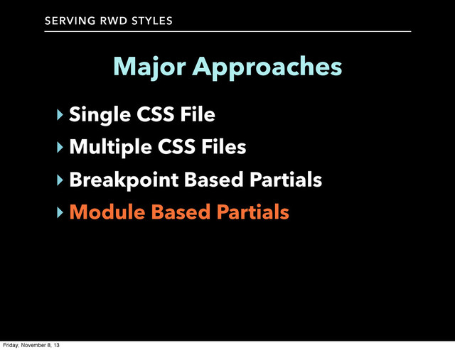 SERVING RWD STYLES
Major Approaches
‣ Single CSS File
‣ Multiple CSS Files
‣ Breakpoint Based Partials
‣ Module Based Partials
Friday, November 8, 13
