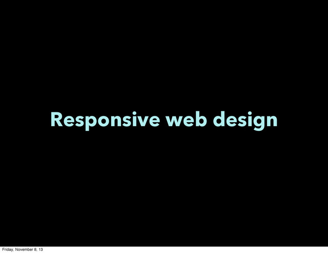 Responsive web design
Friday, November 8, 13
