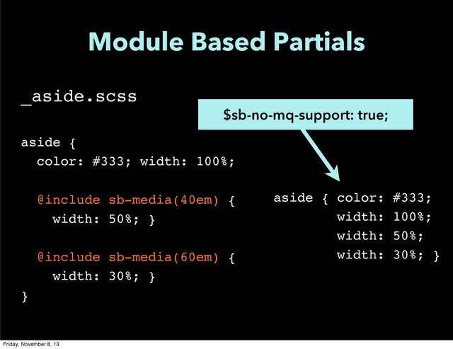 Module Based Partials
_aside.scss
aside {
color: #333; width: 100%;
@include sb-media(40em) {
width: 50%; }
@include sb-media(60em) {
width: 30%; }
}
$sb-no-mq-support: true;
aside { color: #333;
width: 100%;
width: 50%;
width: 30%; }
Friday, November 8, 13
