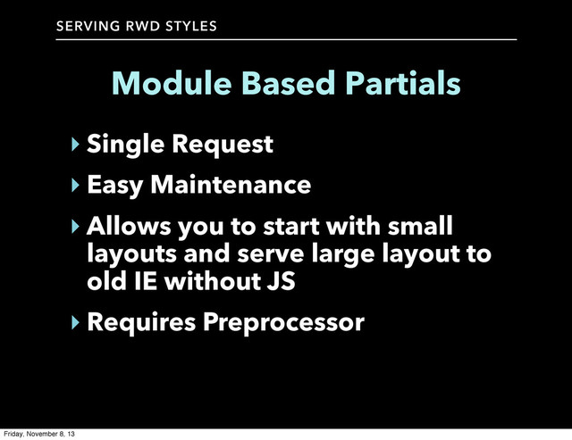 SERVING RWD STYLES
Module Based Partials
‣ Single Request
‣ Easy Maintenance
‣ Allows you to start with small
layouts and serve large layout to
old IE without JS
‣ Requires Preprocessor
Friday, November 8, 13
