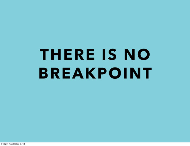 THERE IS NO
BREAKPOINT
Friday, November 8, 13
