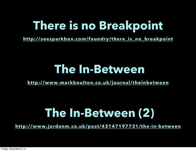 http://seesparkbox.com/foundry/there_is_no_breakpoint
There is no Breakpoint
http://www.markboulton.co.uk/journal/theinbetween
The In-Between
http://www.jordanm.co.uk/post/43147197731/the-in-between
The In-Between (2)
Friday, November 8, 13
