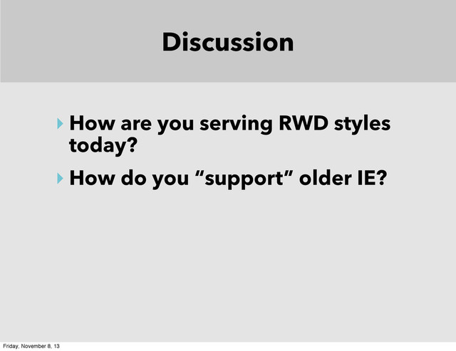 Discussion
‣ How are you serving RWD styles
today?
‣ How do you “support” older IE?
Friday, November 8, 13
