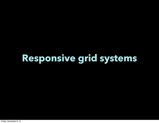 Responsive grid systems
Friday, November 8, 13
