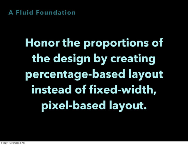 A Fluid Foundation
Honor the proportions of
the design by creating
percentage-based layout
instead of fixed-width,
pixel-based layout.
Friday, November 8, 13
