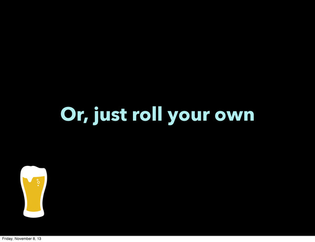 Or, just roll your own
Friday, November 8, 13
