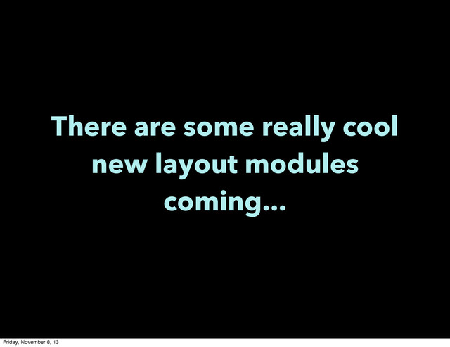 There are some really cool
new layout modules
coming...
Friday, November 8, 13
