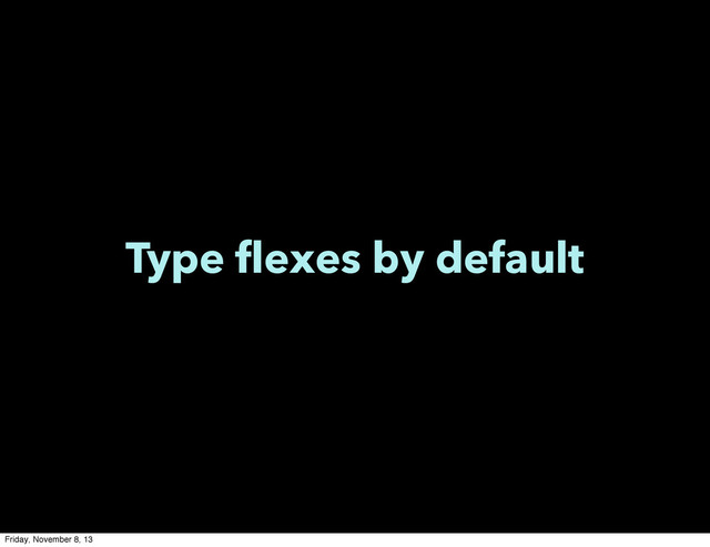 Type flexes by default
Friday, November 8, 13
