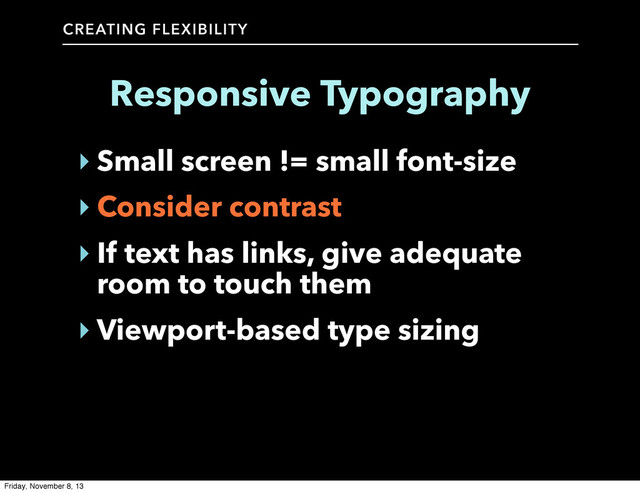CREATING FLEXIBILITY
Responsive Typography
‣ Small screen != small font-size
‣ Consider contrast
‣ If text has links, give adequate
room to touch them
‣ Viewport-based type sizing
Friday, November 8, 13
