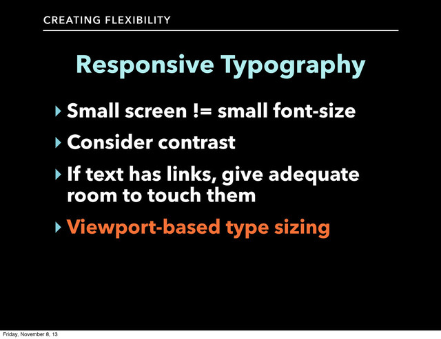 CREATING FLEXIBILITY
Responsive Typography
‣ Small screen != small font-size
‣ Consider contrast
‣ If text has links, give adequate
room to touch them
‣ Viewport-based type sizing
Friday, November 8, 13
