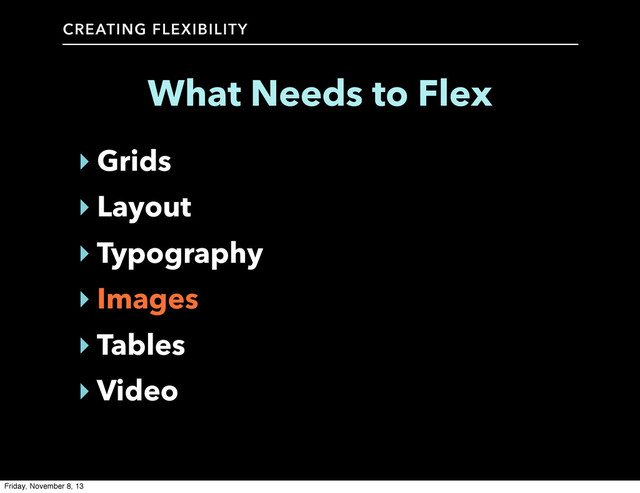 CREATING FLEXIBILITY
What Needs to Flex
‣ Grids
‣ Layout
‣ Typography
‣ Images
‣ Tables
‣ Video
Friday, November 8, 13

