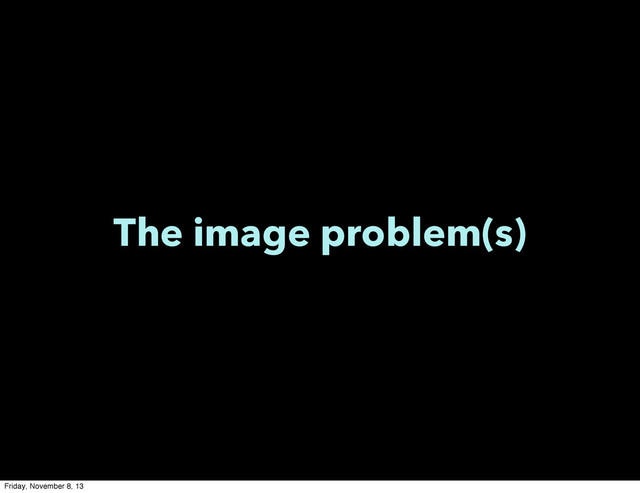 The image problem(s)
Friday, November 8, 13
