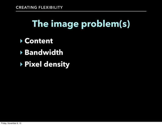 CREATING FLEXIBILITY
The image problem(s)
‣ Content
‣ Bandwidth
‣ Pixel density
Friday, November 8, 13
