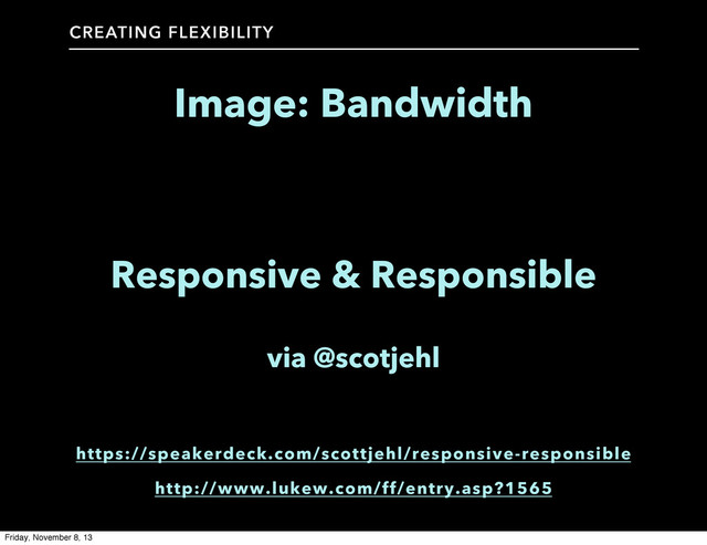 CREATING FLEXIBILITY
Image: Bandwidth
Responsive & Responsible
via @scotjehl
https://speakerdeck.com/scottjehl/responsive-responsible
http://www.lukew.com/ff/entry.asp?1565
Friday, November 8, 13
