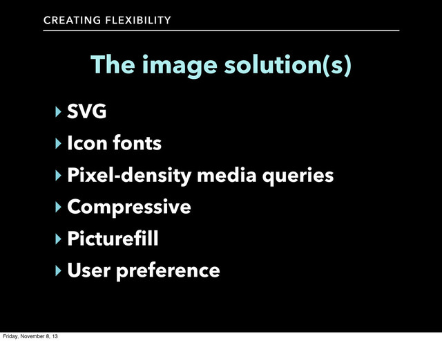 CREATING FLEXIBILITY
The image solution(s)
‣ SVG
‣ Icon fonts
‣ Pixel-density media queries
‣ Compressive
‣ Picturefill
‣ User preference
Friday, November 8, 13

