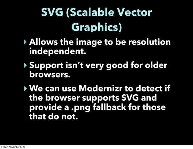SVG (Scalable Vector
Graphics)
‣ Allows the image to be resolution
independent.
‣ Support isn’t very good for older
browsers.
‣ We can use Modernizr to detect if
the browser supports SVG and
provide a .png fallback for those
that do not.
Friday, November 8, 13
