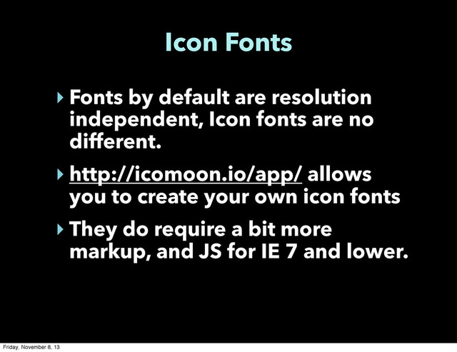 Icon Fonts
‣ Fonts by default are resolution
independent, Icon fonts are no
different.
‣ http://icomoon.io/app/ allows
you to create your own icon fonts
‣ They do require a bit more
markup, and JS for IE 7 and lower.
Friday, November 8, 13
