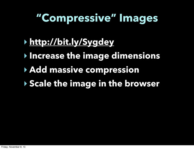 “Compressive” Images
‣ http://bit.ly/Sygdey
‣ Increase the image dimensions
‣ Add massive compression
‣ Scale the image in the browser
Friday, November 8, 13
