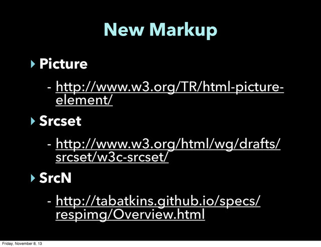 New Markup
‣ Picture
- http://www.w3.org/TR/html-picture-
element/
‣ Srcset
- http://www.w3.org/html/wg/drafts/
srcset/w3c-srcset/
‣ SrcN
- http://tabatkins.github.io/specs/
respimg/Overview.html
Friday, November 8, 13
