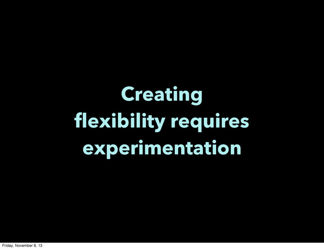 Creating
flexibility requires
experimentation
Friday, November 8, 13
