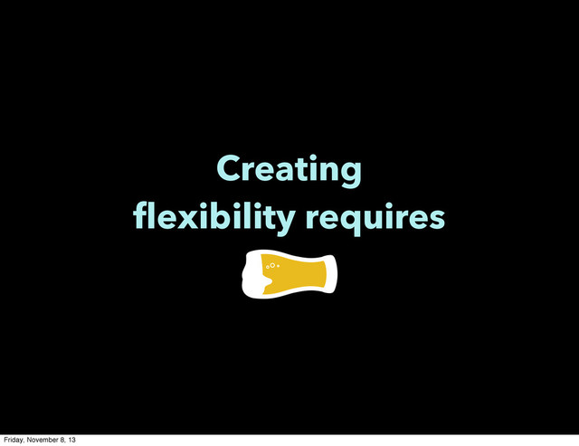Creating
flexibility requires
Friday, November 8, 13

