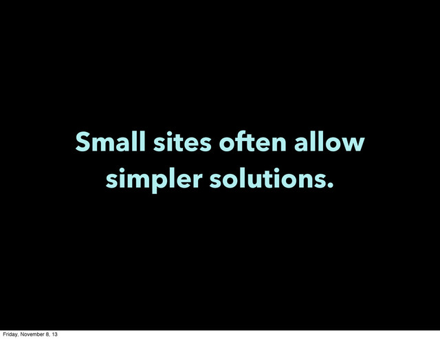 Small sites often allow
simpler solutions.
Friday, November 8, 13
