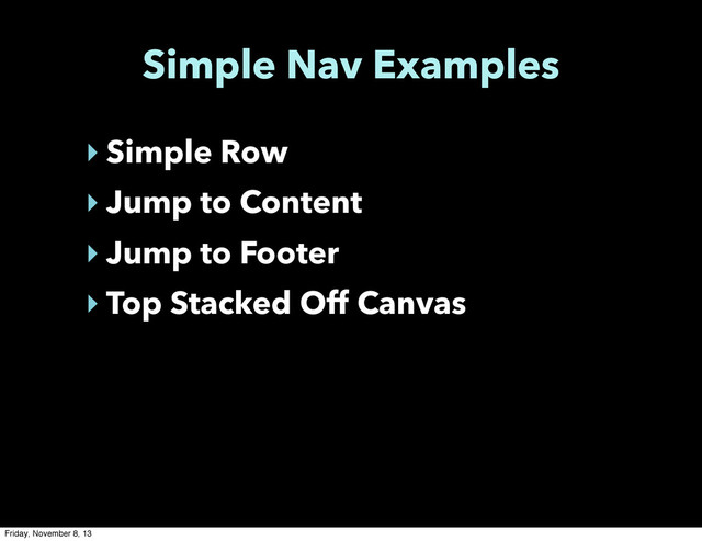 Simple Nav Examples
‣ Simple Row
‣ Jump to Content
‣ Jump to Footer
‣ Top Stacked Off Canvas
Friday, November 8, 13
