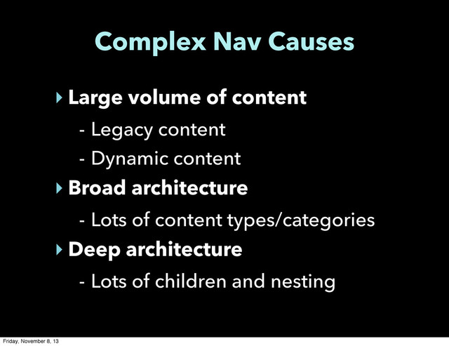 Complex Nav Causes
‣ Large volume of content
- Legacy content
- Dynamic content
‣ Broad architecture
- Lots of content types/categories
‣ Deep architecture
- Lots of children and nesting
Friday, November 8, 13
