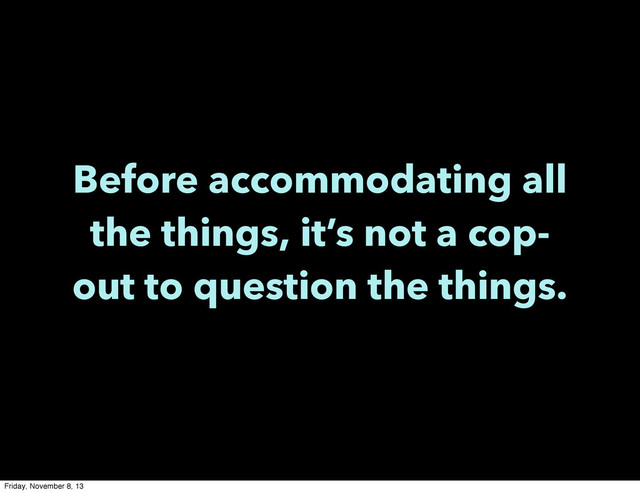 Before accommodating all
the things, it’s not a cop-
out to question the things.
Friday, November 8, 13
