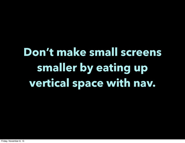 Don’t make small screens
smaller by eating up
vertical space with nav.
Friday, November 8, 13
