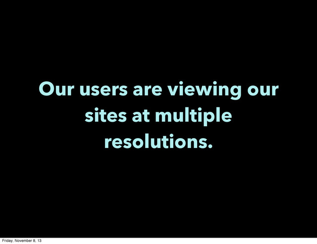 Our users are viewing our
sites at multiple
resolutions.
Friday, November 8, 13
