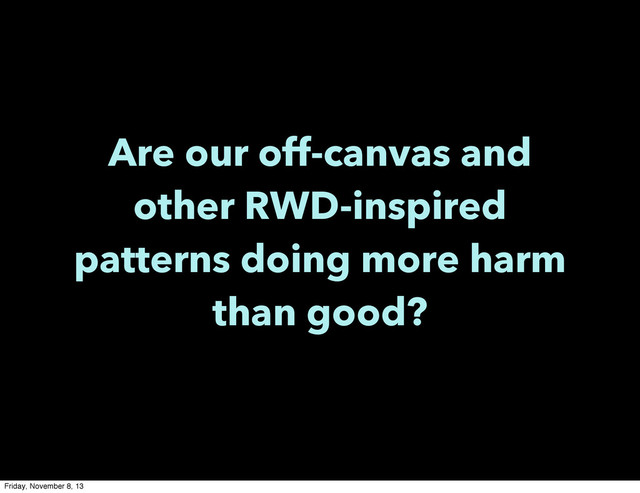 Are our off-canvas and
other RWD-inspired
patterns doing more harm
than good?
Friday, November 8, 13
