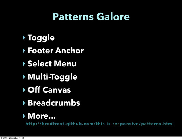 Patterns Galore
‣ Toggle
‣ Footer Anchor
‣ Select Menu
‣ Multi-Toggle
‣ Off Canvas
‣ Breadcrumbs
‣ More...
http://bradfrost.github.com/this-is-responsive/patterns.html
Friday, November 8, 13
