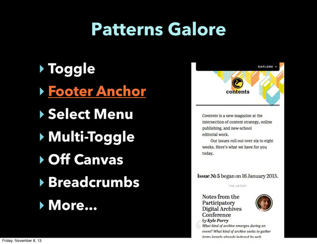 Patterns Galore
‣ Toggle
‣ Footer Anchor
‣ Select Menu
‣ Multi-Toggle
‣ Off Canvas
‣ Breadcrumbs
‣ More...
Friday, November 8, 13

