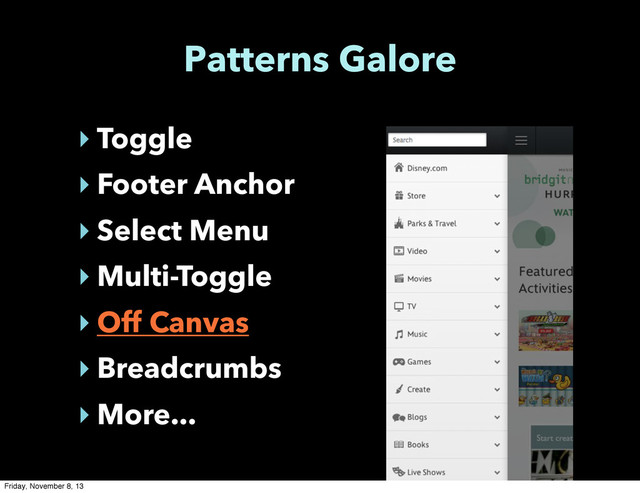 Patterns Galore
‣ Toggle
‣ Footer Anchor
‣ Select Menu
‣ Multi-Toggle
‣ Off Canvas
‣ Breadcrumbs
‣ More...
Friday, November 8, 13

