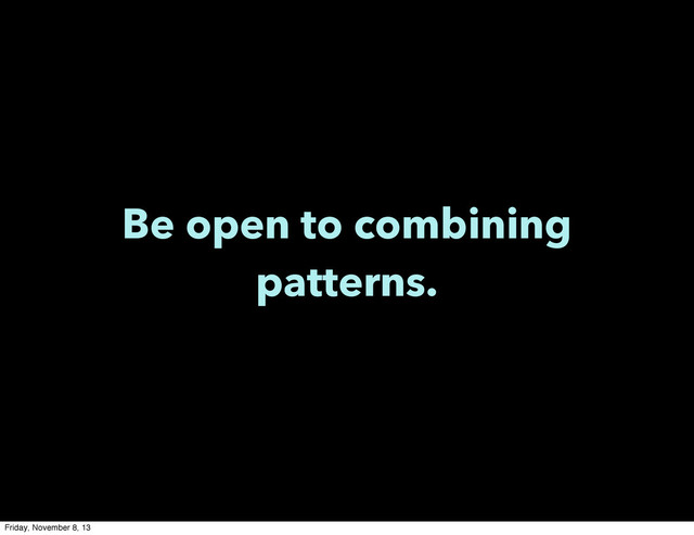 Be open to combining
patterns.
Friday, November 8, 13
