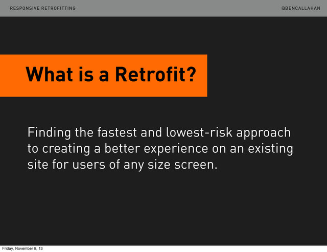 @BENCALLAHAN
What is a Retrofit?
Finding the fastest and lowest-risk approach
to creating a better experience on an existing
site for users of any size screen.
RESPONSIVE RETROFITTING
Friday, November 8, 13
