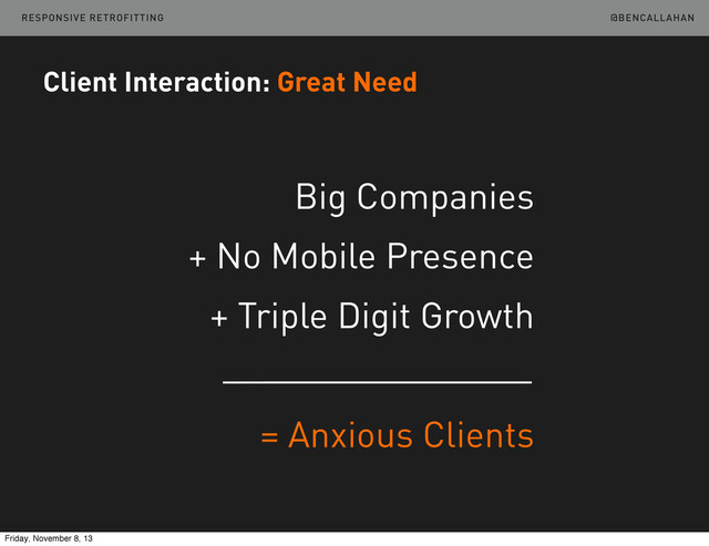 @BENCALLAHAN
Client Interaction: Great Need
Big Companies
+ No Mobile Presence
+ Triple Digit Growth
= Anxious Clients
RESPONSIVE RETROFITTING
Friday, November 8, 13
