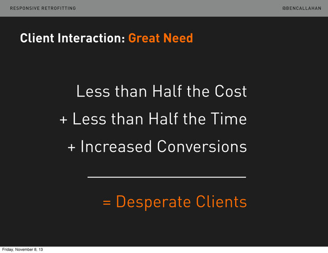 @BENCALLAHAN
Client Interaction: Great Need
Less than Half the Cost
+ Less than Half the Time
+ Increased Conversions
= Desperate Clients
RESPONSIVE RETROFITTING
Friday, November 8, 13
