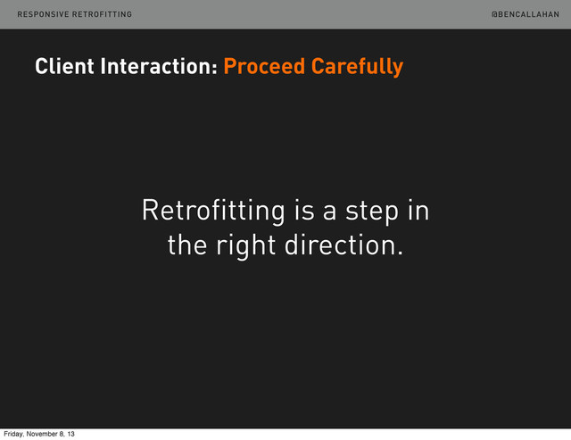 @BENCALLAHAN
Client Interaction: Proceed Carefully
Retrofitting is a step in
the right direction.
RESPONSIVE RETROFITTING
Friday, November 8, 13
