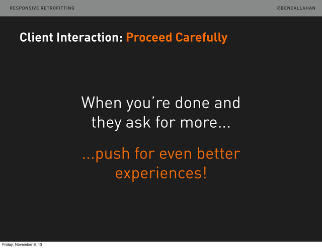 @BENCALLAHAN
When you’re done and
they ask for more...
Client Interaction: Proceed Carefully
...push for even better
experiences!
RESPONSIVE RETROFITTING
Friday, November 8, 13
