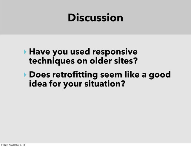 Discussion
‣ Have you used responsive
techniques on older sites?
‣ Does retrofitting seem like a good
idea for your situation?
Friday, November 8, 13
