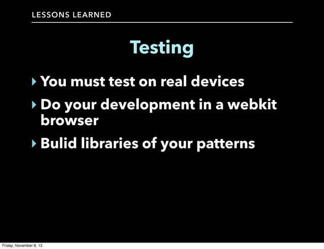 LESSONS LEARNED
Testing
‣ You must test on real devices
‣ Do your development in a webkit
browser
‣ Bulid libraries of your patterns
Friday, November 8, 13
